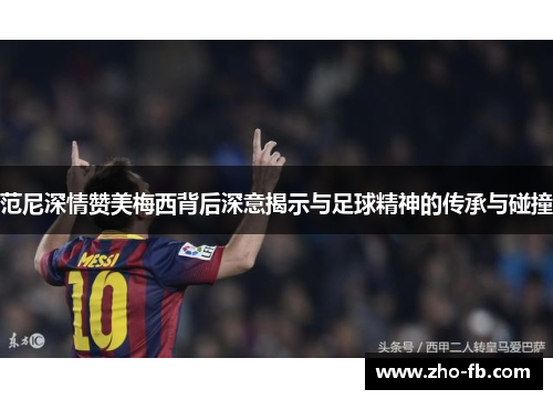 范尼深情赞美梅西背后深意揭示与足球精神的传承与碰撞