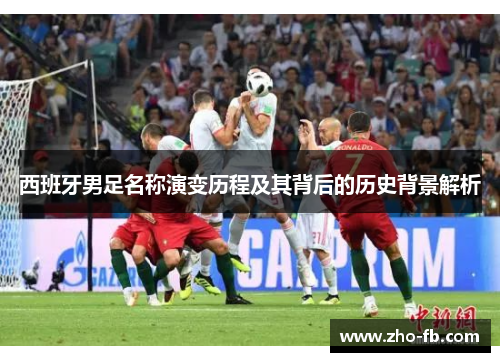 西班牙男足名称演变历程及其背后的历史背景解析 西班牙男足名称演变历程及其背后的历史背景解析