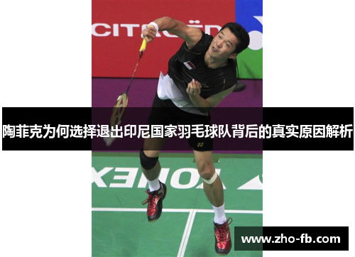 陶菲克为何选择退出印尼国家羽毛球队背后的真实原因解析 陶菲克为何选择退出印尼国家羽毛球队背后的真实原因解析