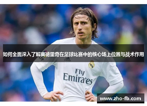 如何全面深入了解莫德里奇在足球比赛中的核心场上位置与战术作用