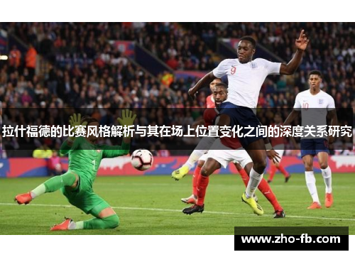 拉什福德的比赛风格解析与其在场上位置变化之间的深度关系研究 拉什福德的比赛风格解析与其在场上位置变化之间的深度关系研究