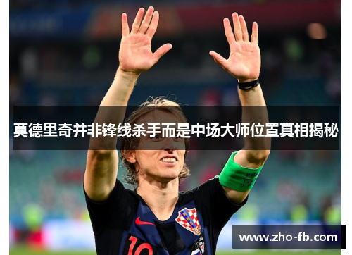 莫德里奇并非锋线杀手而是中场大师位置真相揭秘