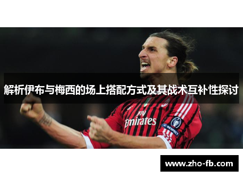 解析伊布与梅西的场上搭配方式及其战术互补性探讨