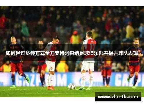 如何通过多种方式全力支持阿森纳足球俱乐部并提升球队表现 如何通过多种方式全力支持阿森纳足球俱乐部并提升球队表现