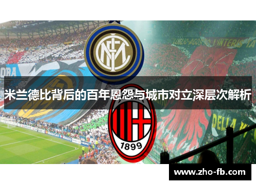 米兰德比背后的百年恩怨与城市对立深层次解析 米兰德比背后的百年恩怨与城市对立深层次解析