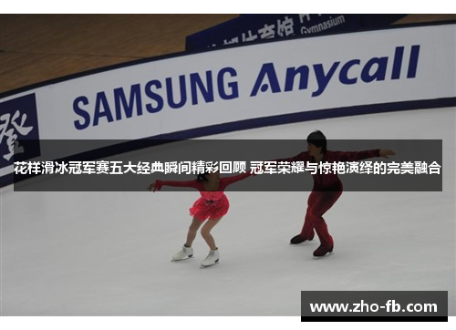 花样滑冰冠军赛五大经典瞬间精彩回顾 冠军荣耀与惊艳演绎的完美融合