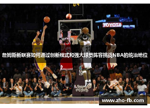 詹姆斯新联赛如何通过创新模式和强大球员阵容挑战NBA的统治地位 詹姆斯新联赛如何通过创新模式和强大球员阵容挑战NBA的统治地位