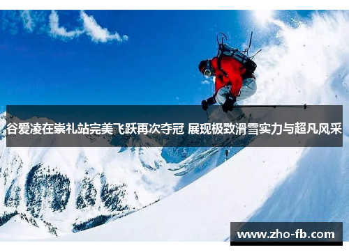谷爱凌在崇礼站完美飞跃再次夺冠 展现极致滑雪实力与超凡风采 谷爱凌在崇礼站完美飞跃再次夺冠 展现极致滑雪实力与超凡风采