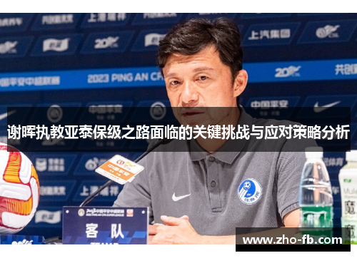 谢晖执教亚泰保级之路面临的关键挑战与应对策略分析 谢晖执教亚泰保级之路面临的关键挑战与应对策略分析