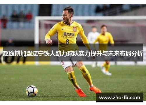 赵健博加盟辽宁铁人助力球队实力提升与未来布局分析 赵健博加盟辽宁铁人助力球队实力提升与未来布局分析