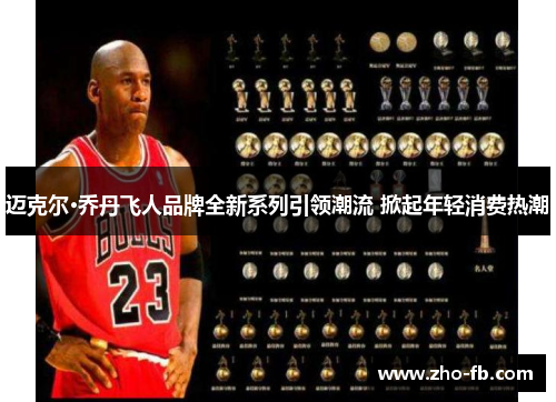 迈克尔·乔丹飞人品牌全新系列引领潮流 掀起年轻消费热潮 迈克尔·乔丹飞人品牌全新系列引领潮流 掀起年轻消费热潮