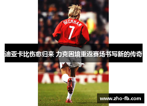 迪亚卡比伤愈归来 力克困境重返赛场书写新的传奇 迪亚卡比伤愈归来 力克困境重返赛场书写新的传奇