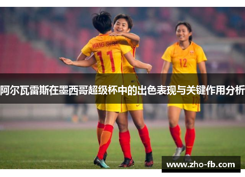 阿尔瓦雷斯在墨西哥超级杯中的出色表现与关键作用分析