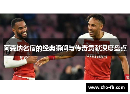 阿森纳名宿的经典瞬间与传奇贡献深度盘点