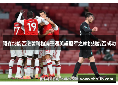 阿森纳能否逆袭利物浦重返英超冠军之巅挑战能否成功 阿森纳能否逆袭利物浦重返英超冠军之巅挑战能否成功