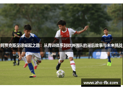 阿贾克斯足球崛起之路：从青训体系到欧洲强队的背后故事与未来挑战