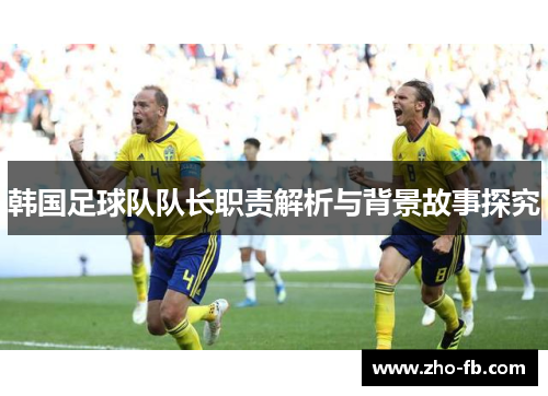韩国足球队队长职责解析与背景故事探究 韩国足球队队长职责解析与背景故事探究
