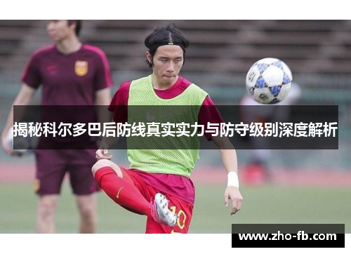 揭秘科尔多巴后防线真实实力与防守级别深度解析 揭秘科尔多巴后防线真实实力与防守级别深度解析