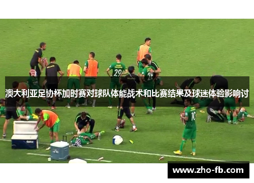 澳大利亚足协杯加时赛对球队体能战术和比赛结果及球迷体验影响讨