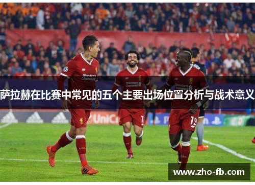 萨拉赫在比赛中常见的五个主要出场位置分析与战术意义