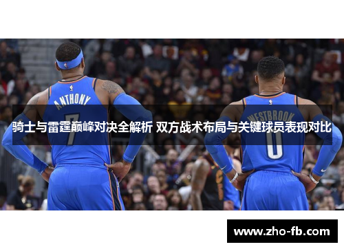 骑士与雷霆巅峰对决全解析 双方战术布局与关键球员表现对比 骑士与雷霆巅峰对决全解析 双方战术布局与关键球员表现对比