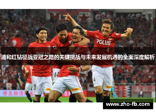 浦和红钻征战亚冠之路的关键挑战与未来发展机遇的全面深度解析 浦和红钻征战亚冠之路的关键挑战与未来发展机遇的全面深度解析