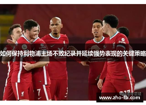 如何保持利物浦主场不败纪录并延续强势表现的关键策略 如何保持利物浦主场不败纪录并延续强势表现的关键策略