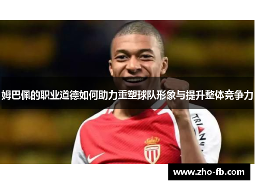 姆巴佩的职业道德如何助力重塑球队形象与提升整体竞争力