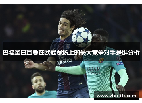 巴黎圣日耳曼在欧冠赛场上的最大竞争对手是谁分析 巴黎圣日耳曼在欧冠赛场上的最大竞争对手是谁分析