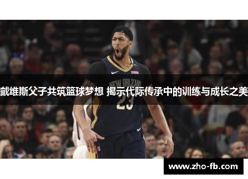 戴维斯父子共筑篮球梦想 揭示代际传承中的训练与成长之美 戴维斯父子共筑篮球梦想 揭示代际传承中的训练与成长之美