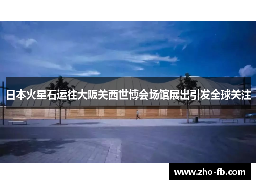 日本火星石运往大阪关西世博会场馆展出引发全球关注