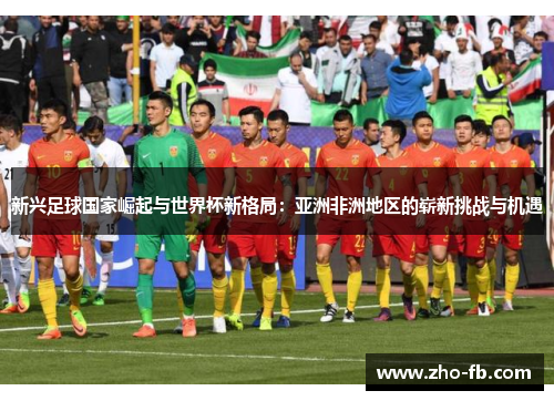 新兴足球国家崛起与世界杯新格局:亚洲非洲地区的崭新挑战与机遇 新兴足球国家崛起与世界杯新格局:亚洲非洲地区的崭新挑战与机遇