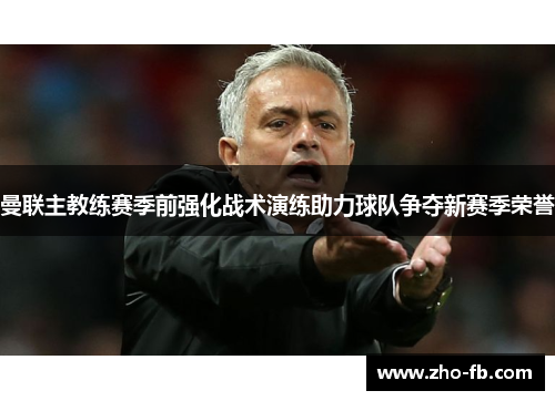 曼联主教练赛季前强化战术演练助力球队争夺新赛季荣誉