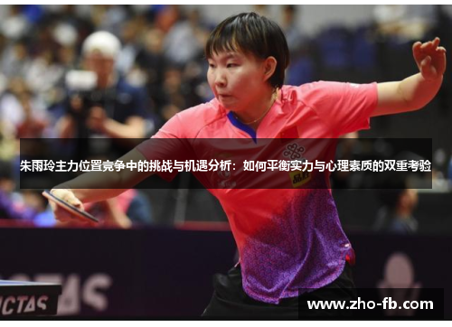 朱雨玲主力位置竞争中的挑战与机遇分析：如何平衡实力与心理素质的双重考验