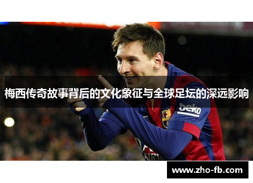 梅西传奇故事背后的文化象征与全球足坛的深远影响 梅西传奇故事背后的文化象征与全球足坛的深远影响