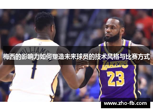 梅西的影响力如何塑造未来球员的技术风格与比赛方式