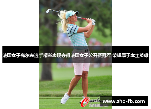 法国女子高尔夫选手精彩表现夺得法国女子公开赛冠军 荣耀属于本土英雄