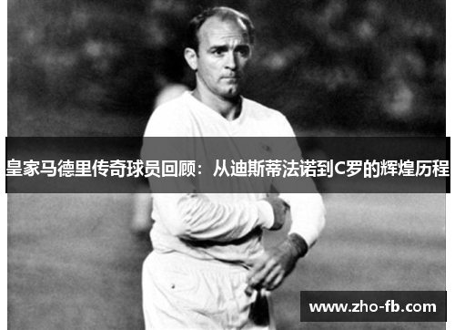 皇家马德里传奇球员回顾：从迪斯蒂法诺到C罗的辉煌历程