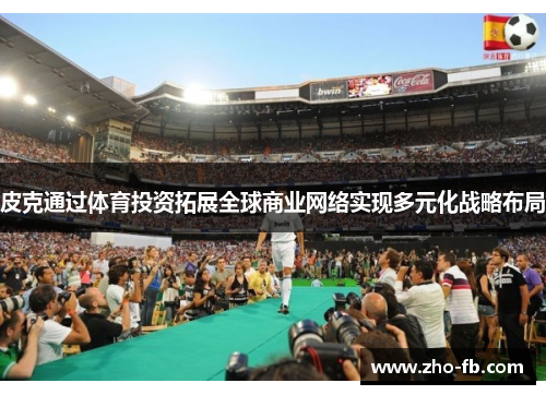 皮克通过体育投资拓展全球商业网络实现多元化战略布局