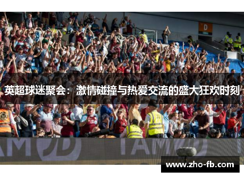 英超球迷聚会:激情碰撞与热爱交流的盛大狂欢时刻 英超球迷聚会:激情碰撞与热爱交流的盛大狂欢时刻