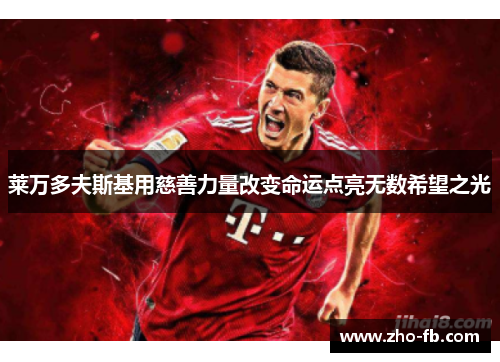 莱万多夫斯基用慈善力量改变命运点亮无数希望之光 莱万多夫斯基用慈善力量改变命运点亮无数希望之光