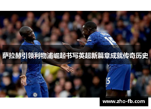 萨拉赫引领利物浦崛起书写英超新篇章成就传奇历史