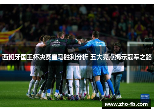 西班牙国王杯决赛皇马胜利分析 五大亮点揭示冠军之路 西班牙国王杯决赛皇马胜利分析 五大亮点揭示冠军之路