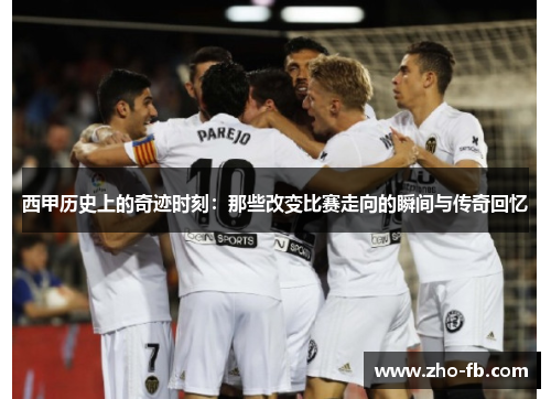 西甲历史上的奇迹时刻:那些改变比赛走向的瞬间与传奇回忆 西甲历史上的奇迹时刻:那些改变比赛走向的瞬间与传奇回忆