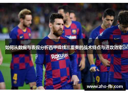 如何从数据与表现分析西甲锋线三重奏的战术特点与进攻效率