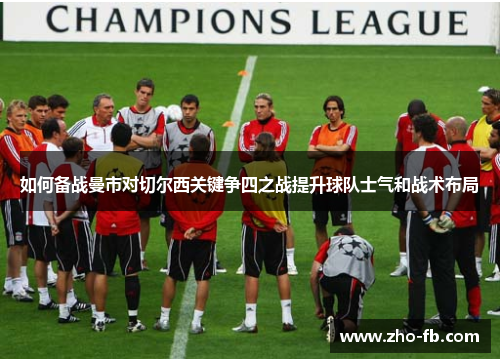 如何备战曼市对切尔西关键争四之战提升球队士气和战术布局 如何备战曼市对切尔西关键争四之战提升球队士气和战术布局