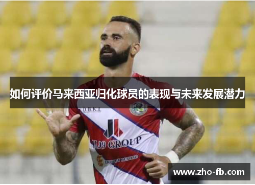如何评价马来西亚归化球员的表现与未来发展潜力 如何评价马来西亚归化球员的表现与未来发展潜力