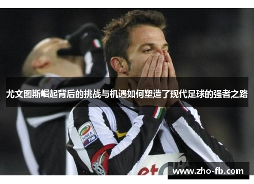 尤文图斯崛起背后的挑战与机遇如何塑造了现代足球的强者之路 尤文图斯崛起背后的挑战与机遇如何塑造了现代足球的强者之路