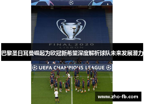 巴黎圣日耳曼崛起为欧冠新希望深度解析球队未来发展潜力 巴黎圣日耳曼崛起为欧冠新希望深度解析球队未来发展潜力
