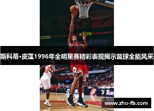 斯科蒂·皮蓬1996年全明星赛精彩表现揭示篮球全能风采